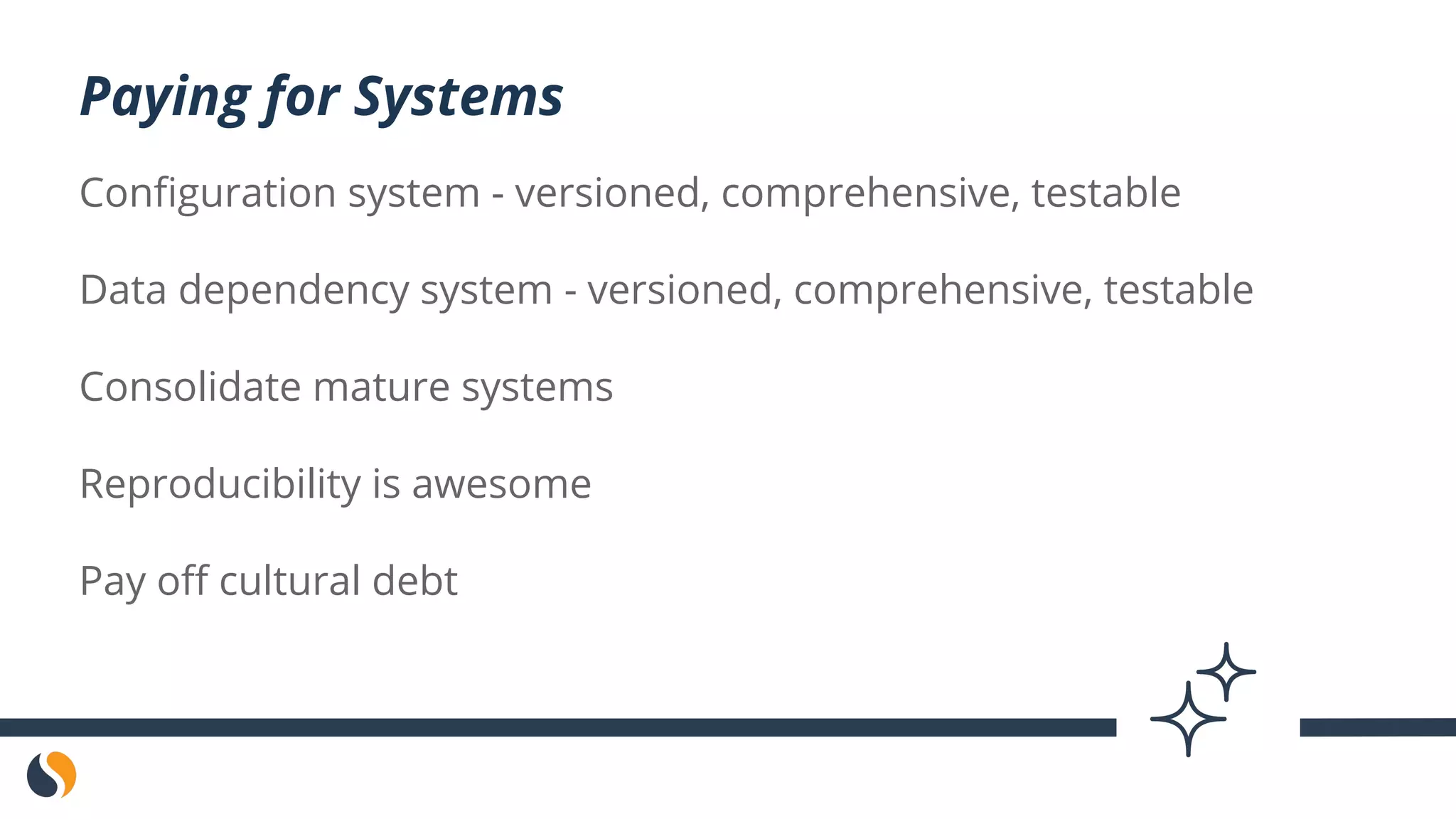 Configuration system - versioned, comprehensive, testable
Data dependency system - versioned, comprehensive, testable
Consolidate mature systems
Reproducibility is awesome
Pay off cultural debt
Paying for Systems
 