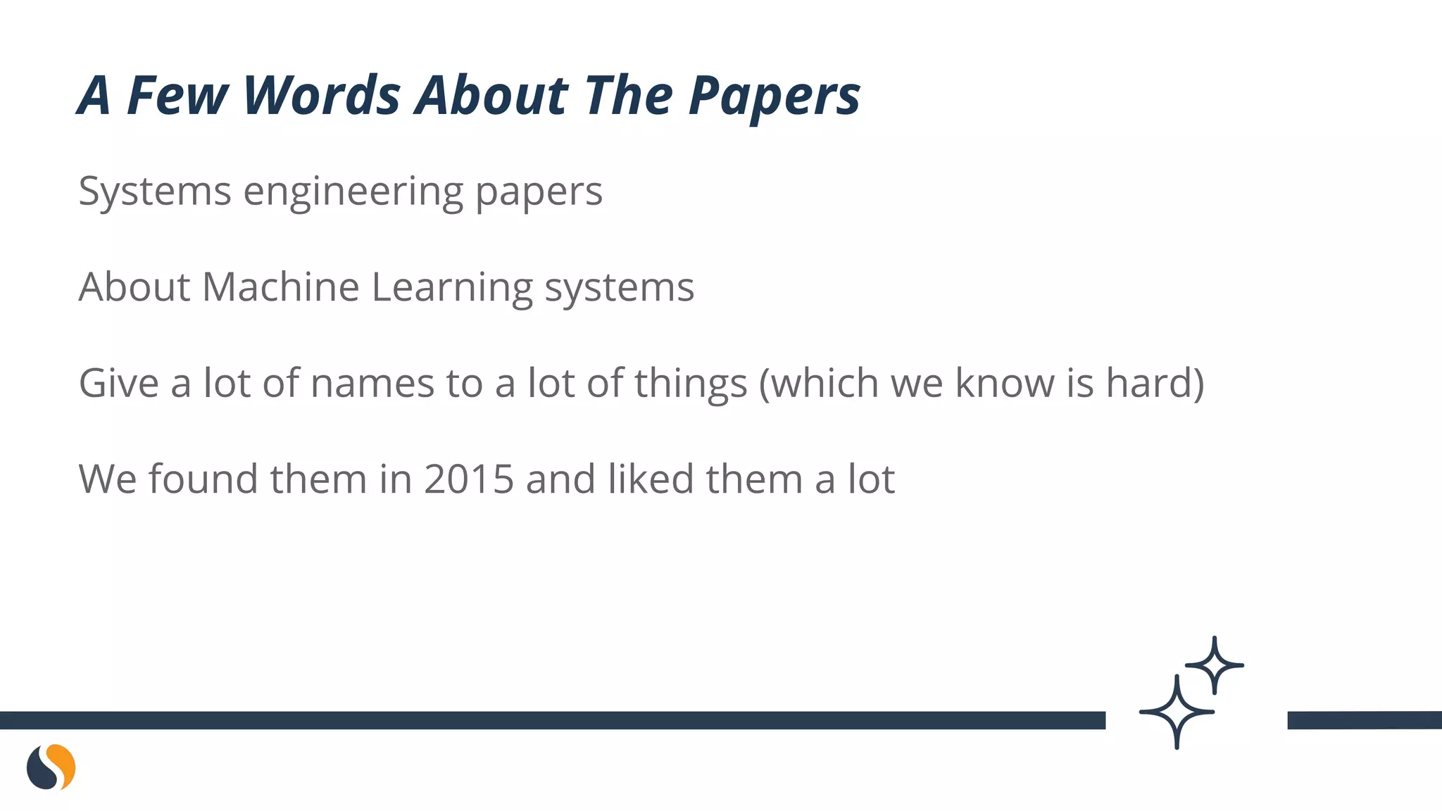 Systems engineering papers
About Machine Learning systems
Give a lot of names to a lot of things (which we know is hard)
We found them in 2015 and liked them a lot
A Few Words About The Papers
 