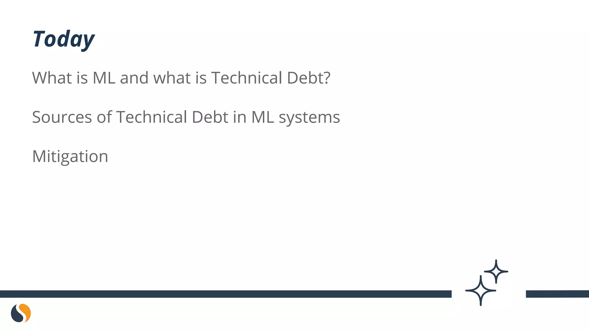 What is ML and what is Technical Debt?
Sources of Technical Debt in ML systems
Mitigation
Today
 