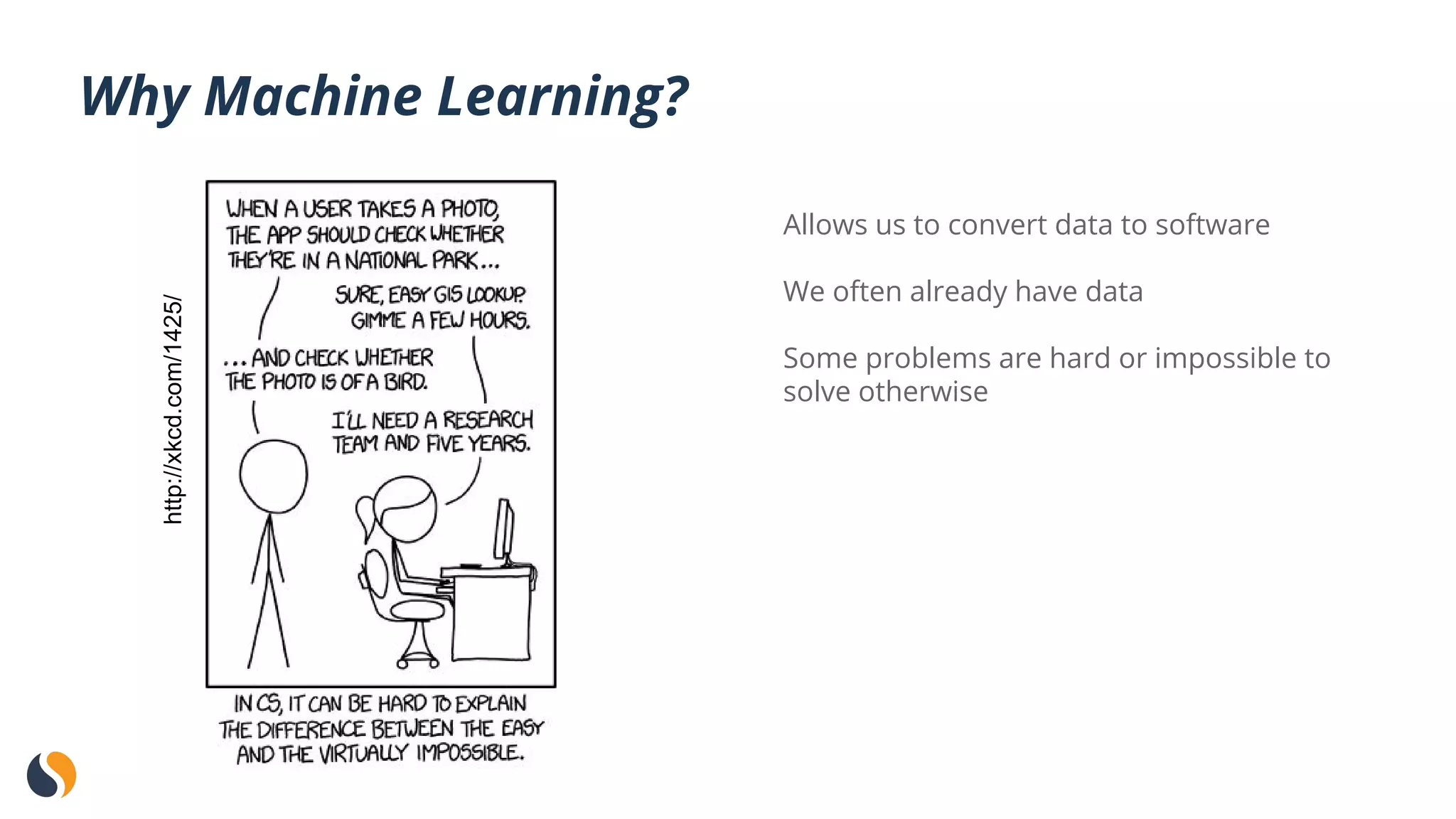 Why Machine Learning?
Allows us to convert data to software
We often already have data
Some problems are hard or impossible to
solve otherwise
http://xkcd.com/1425/
 