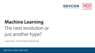 DEVCON | MODCONF 2016
Machine Learning
The next revolution or  
just another hype?
Jorge Ferrer - Vice President, Engineering
 