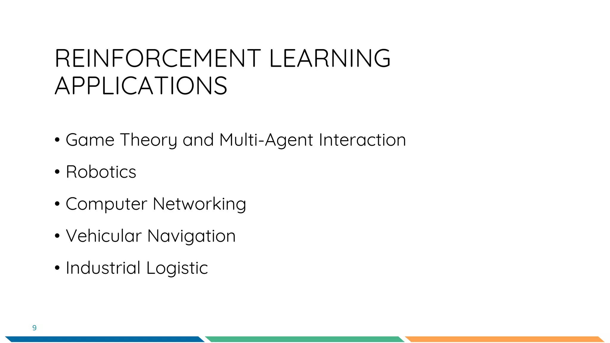 REINFORCEMENT LEARNING
APPLICATIONS
• Game Theory and Multi-Agent Interaction
• Robotics
• Computer Networking
• Vehicular Navigation
• Industrial Logistic
9
 
