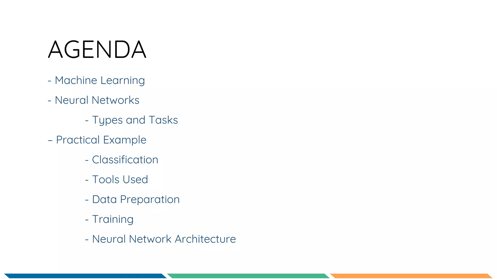 AGENDA
- Machine Learning
- Neural Networks
- Types and Tasks
– Practical Example
- Classification
- Tools Used
- Data Preparation
- Training
- Neural Network Architecture
 