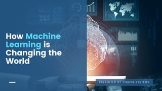 How Machine
Learning is
Changing the
World
PRESENTED BY TYRONE SYSTEMS
 