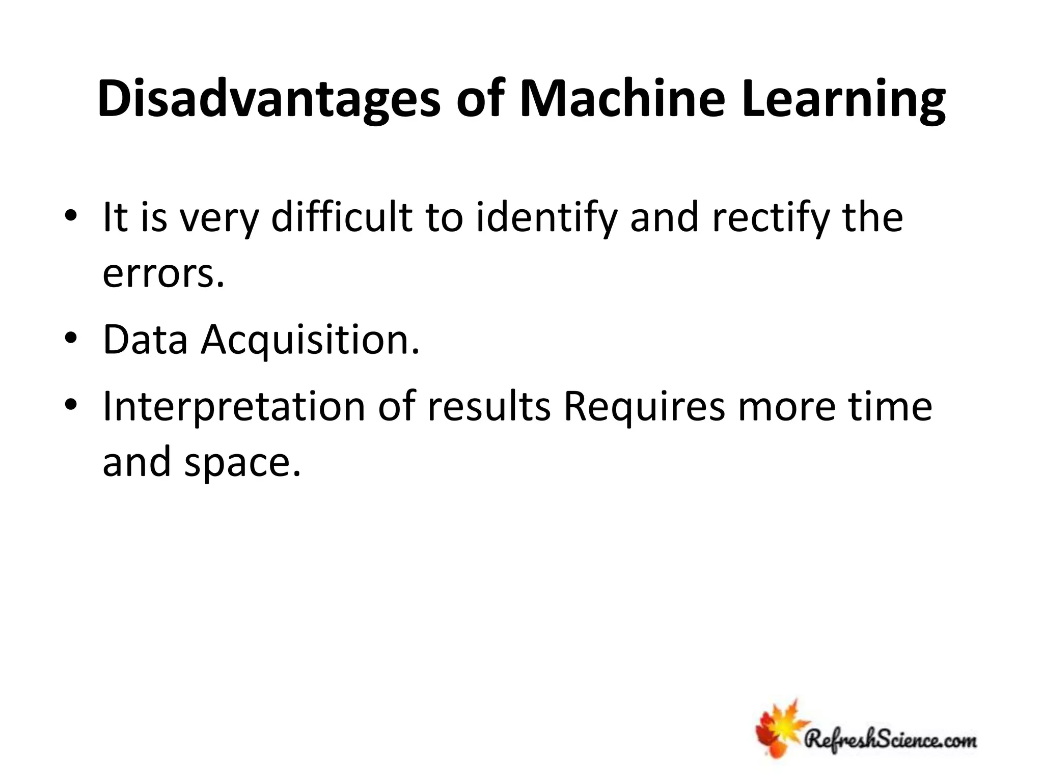 Disadvantages of Machine Learning
• It is very difficult to identify and rectify the
errors.
• Data Acquisition.
• Interpretation of results Requires more time
and space.
 