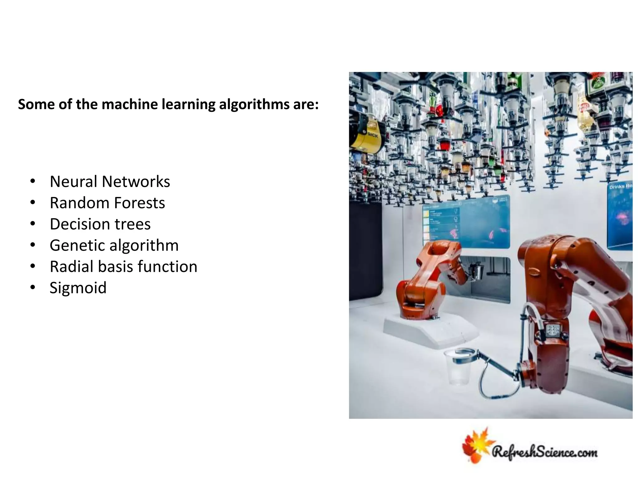 Some of the machine learning algorithms are:
• Neural Networks
• Random Forests
• Decision trees
• Genetic algorithm
• Radial basis function
• Sigmoid
 