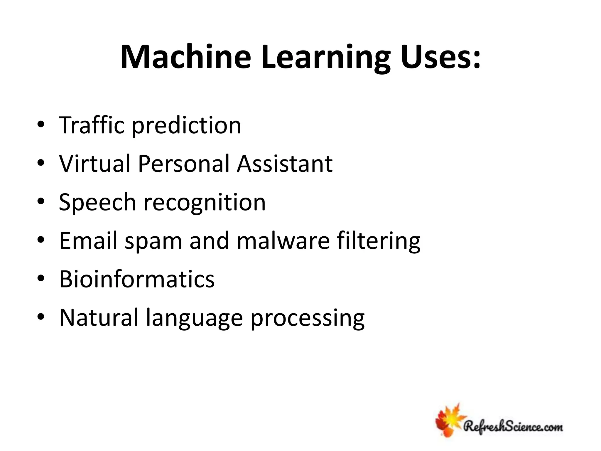 Machine Learning Uses:
• Traffic prediction
• Virtual Personal Assistant
• Speech recognition
• Email spam and malware filtering
• Bioinformatics
• Natural language processing
 