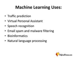 Machine Learning Uses:
• Traffic prediction
• Virtual Personal Assistant
• Speech recognition
• Email spam and malware filtering
• Bioinformatics
• Natural language processing
 