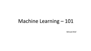 Machine Learning – 101
Behzad Altaf
 