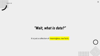 “Wait, what is data?”
It is just a collection of meaningless, raw facts.
8
 