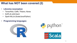 What has NOT been covered (2)
• Libraries (examples):
• Tensorflow, Caffe, Theano, Keras
• SciPy & scikit-learn
• Spark MLLib (Scala/Java/Python)
• Programming languages:
16
 