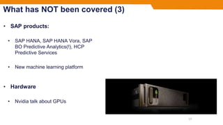 What has NOT been covered (3)
• SAP products:
• SAP HANA, SAP HANA Vora, SAP
BO Predictive Analytics(!), HCP
Predictive Services
• New machine learning platform
• Hardware
• Nvidia talk about GPUs
17
 