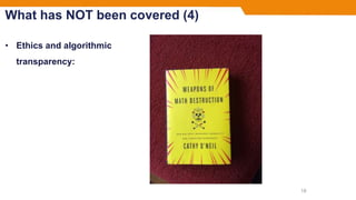 What has NOT been covered (4)
• Ethics and algorithmic
transparency:
18
 