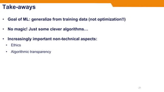 Take-aways
• Goal of ML: generalize from training data (not optimization!!)
• No magic! Just some clever algorithms…
• Increasingly important non-technical aspects:
• Ethics
• Algorithmic transparency
21
 