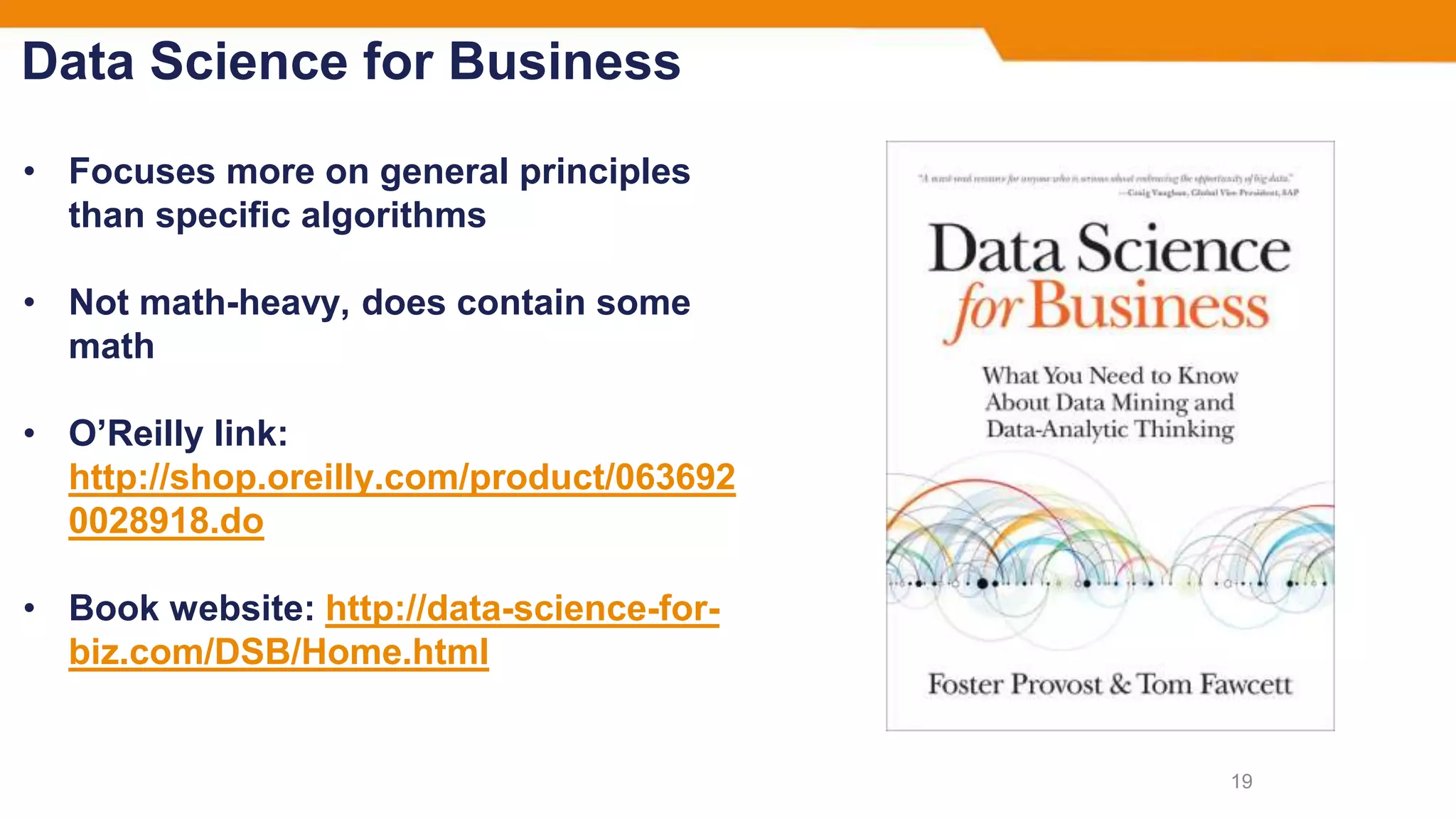 Data Science for Business
• Focuses more on general principles
than specific algorithms
• Not math-heavy, does contain some
math
• O’Reilly link:
http://shop.oreilly.com/product/063692
0028918.do
• Book website: http://data-science-for-
biz.com/DSB/Home.html
19
 