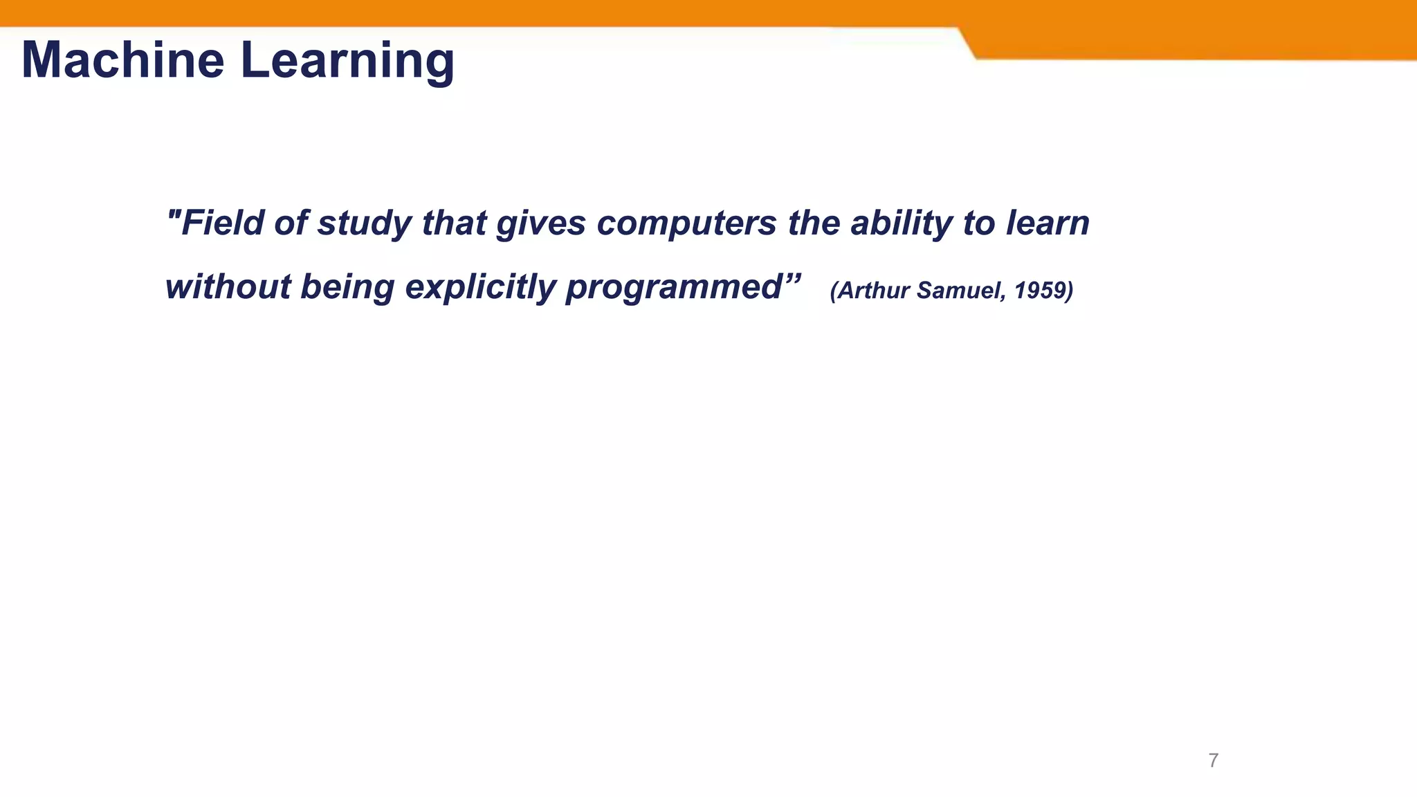 Machine Learning
"Field of study that gives computers the ability to learn
without being explicitly programmed” (Arthur Samuel, 1959)
7
 