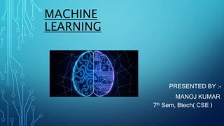 MACHINE
LEARNING
PRESENTED BY :-
MANOJ KUMAR
7th Sem, Btech( CSE )
 