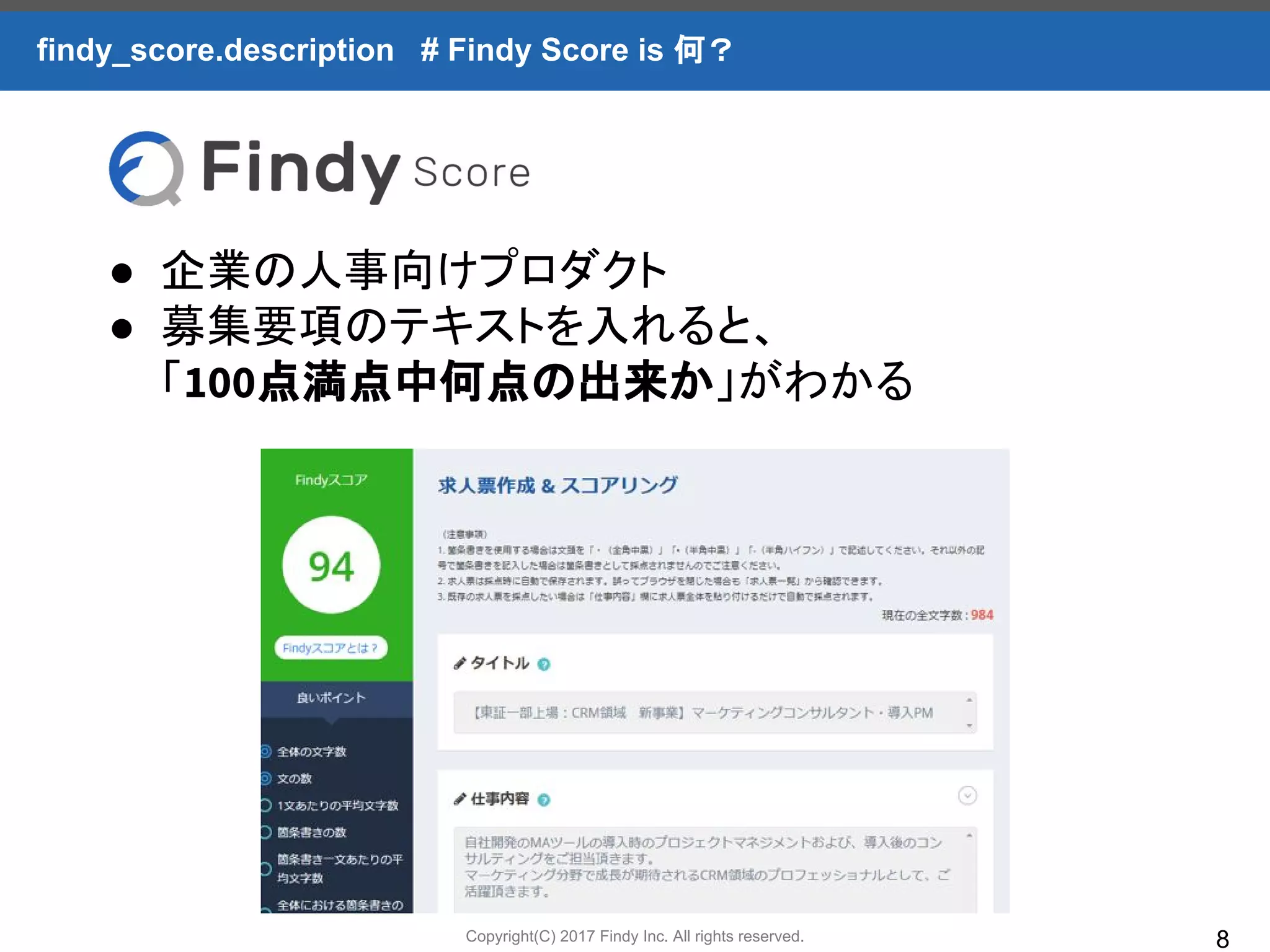 Copyright(C) 2017 Findy Inc. All rights reserved. 8
findy_score.description # Findy Score is 何？
● 企業の人事向けプロダクト
● 募集要項のテキストを入れると、
「100点満点中何点の出来か」がわかる
 