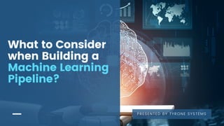 What to Consider
when Building a
Machine Learning
Pipeline?
PRESENTED BY TYRONE SYSTEMS
 