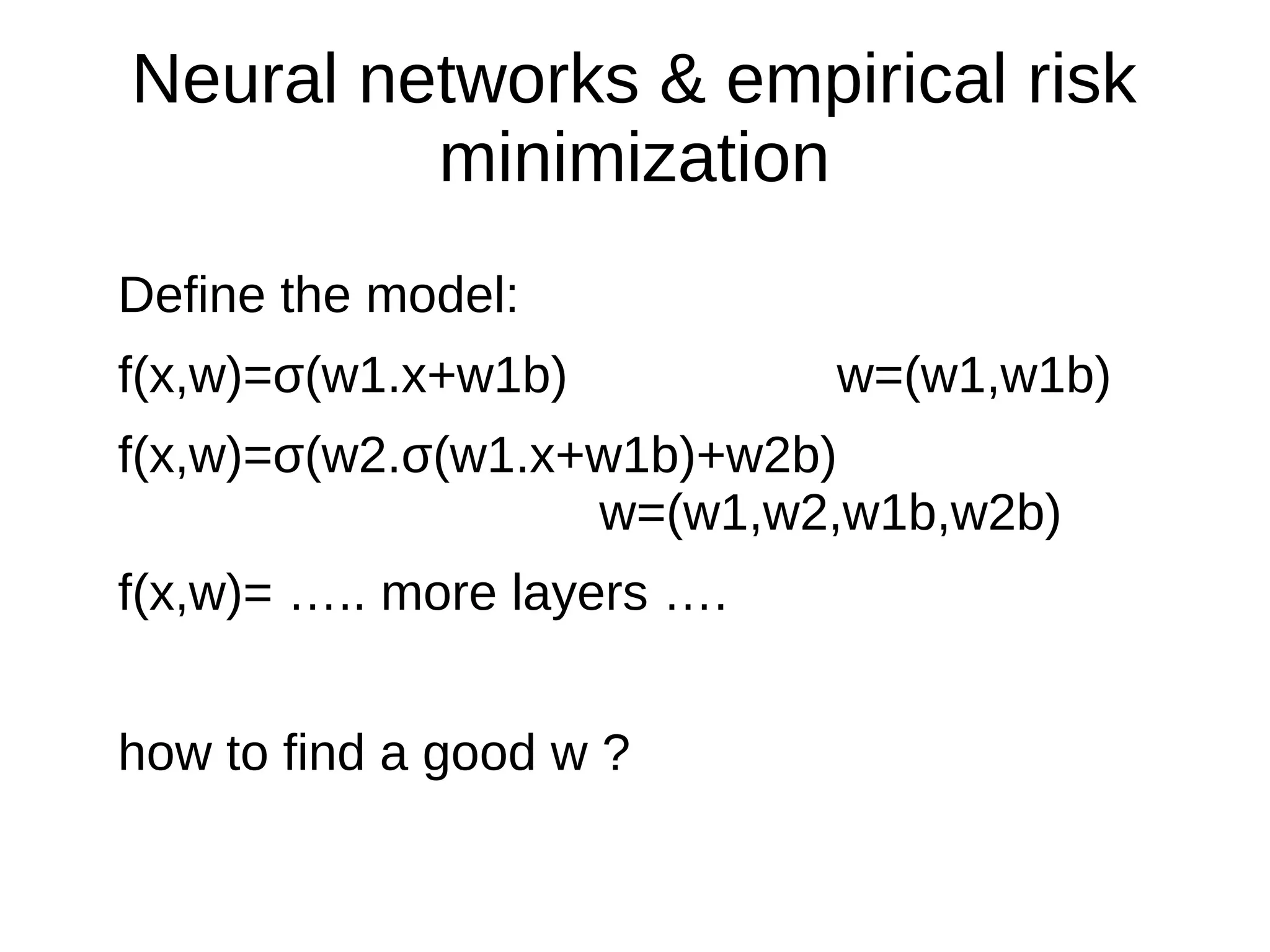 Neural networks & empirical risk
minimization
Define the model:
f(x,w)=σ(w1.x+w1b) w=(w1,w1b)
f(x,w)=σ(w2.σ(w1.x+w1b)+w2b)
w=(w1,w2,w1b,w2b)
f(x,w)= ….. more layers ….
how to find a good w ?
 