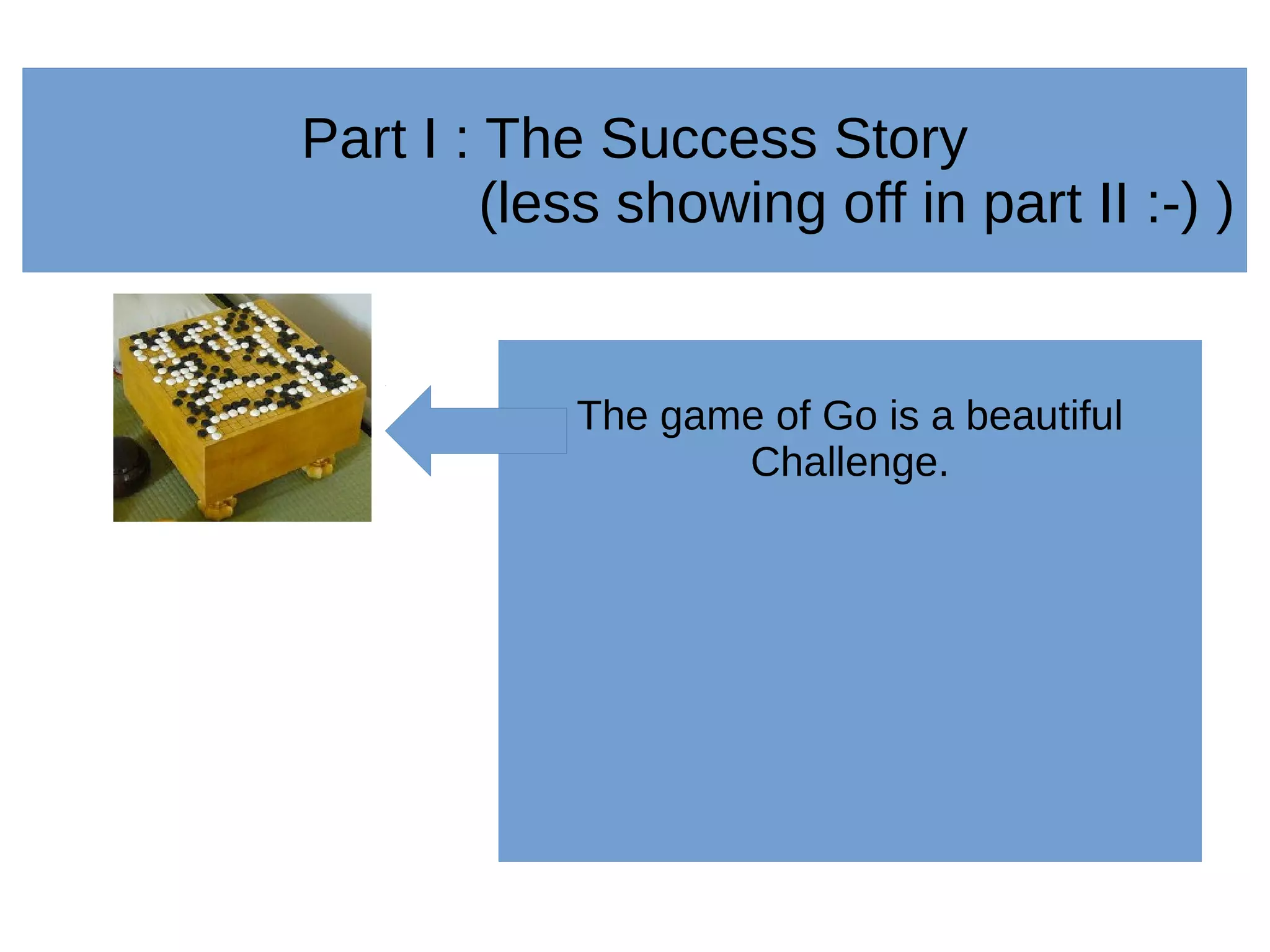 Part I : The Success Story
(less showing off in part II :-) )
The game of Go is a beautiful
Challenge.
 
