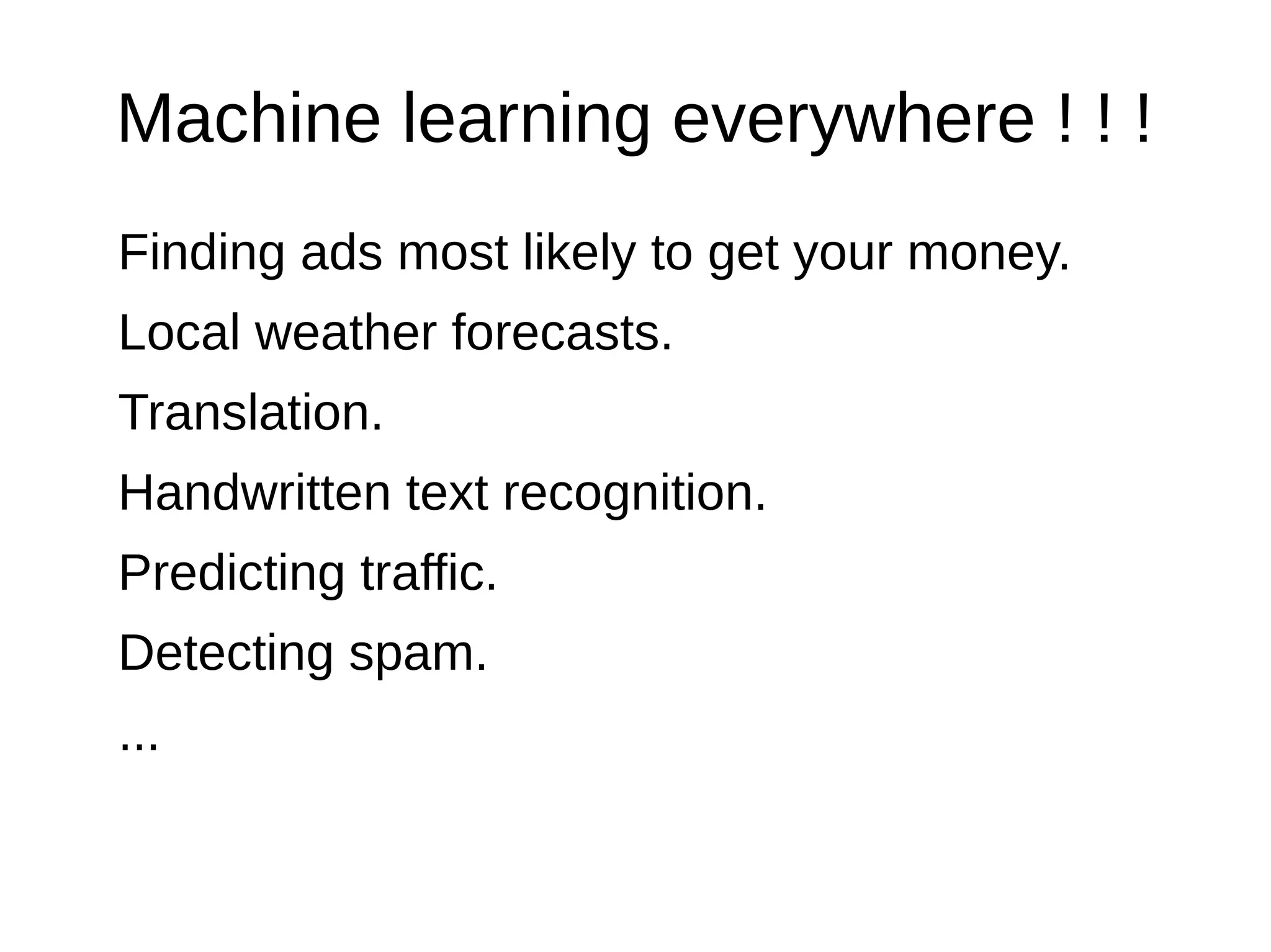 Machine learning everywhere ! ! !
Finding ads most likely to get your money.
Local weather forecasts.
Translation.
Handwritten text recognition.
Predicting traffic.
Detecting spam.
...
 