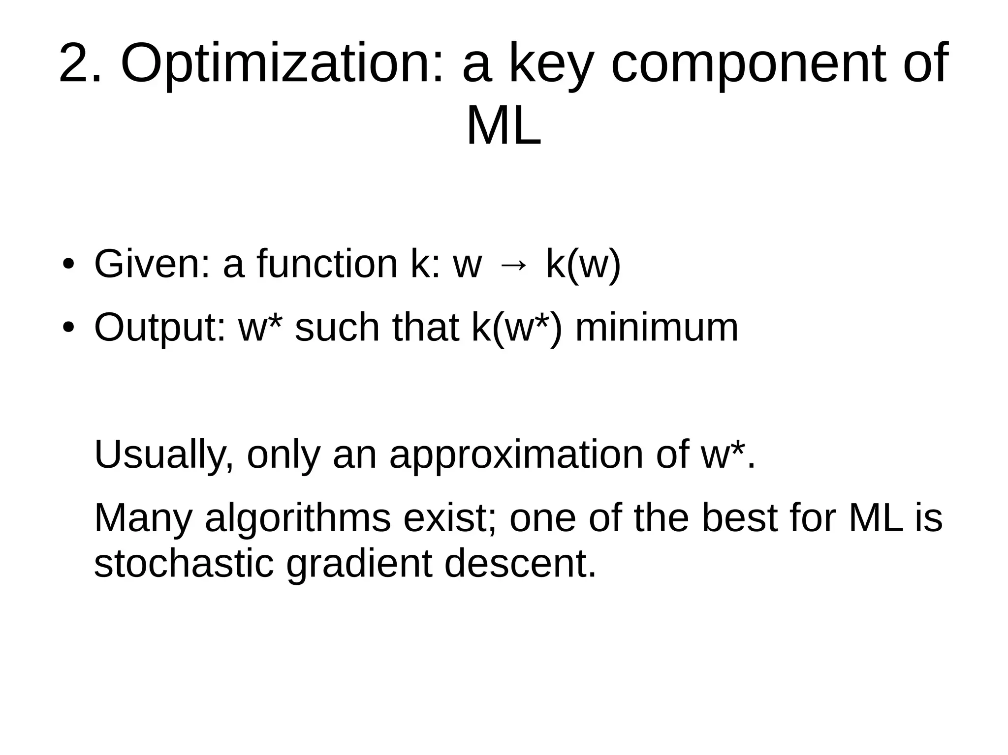 2. Optimization: a key component of
ML
● Given: a function k: w → k(w)
● Output: w* such that k(w*) minimum
Usually, only an approximation of w*.
Many algorithms exist; one of the best for ML is
stochastic gradient descent.
 