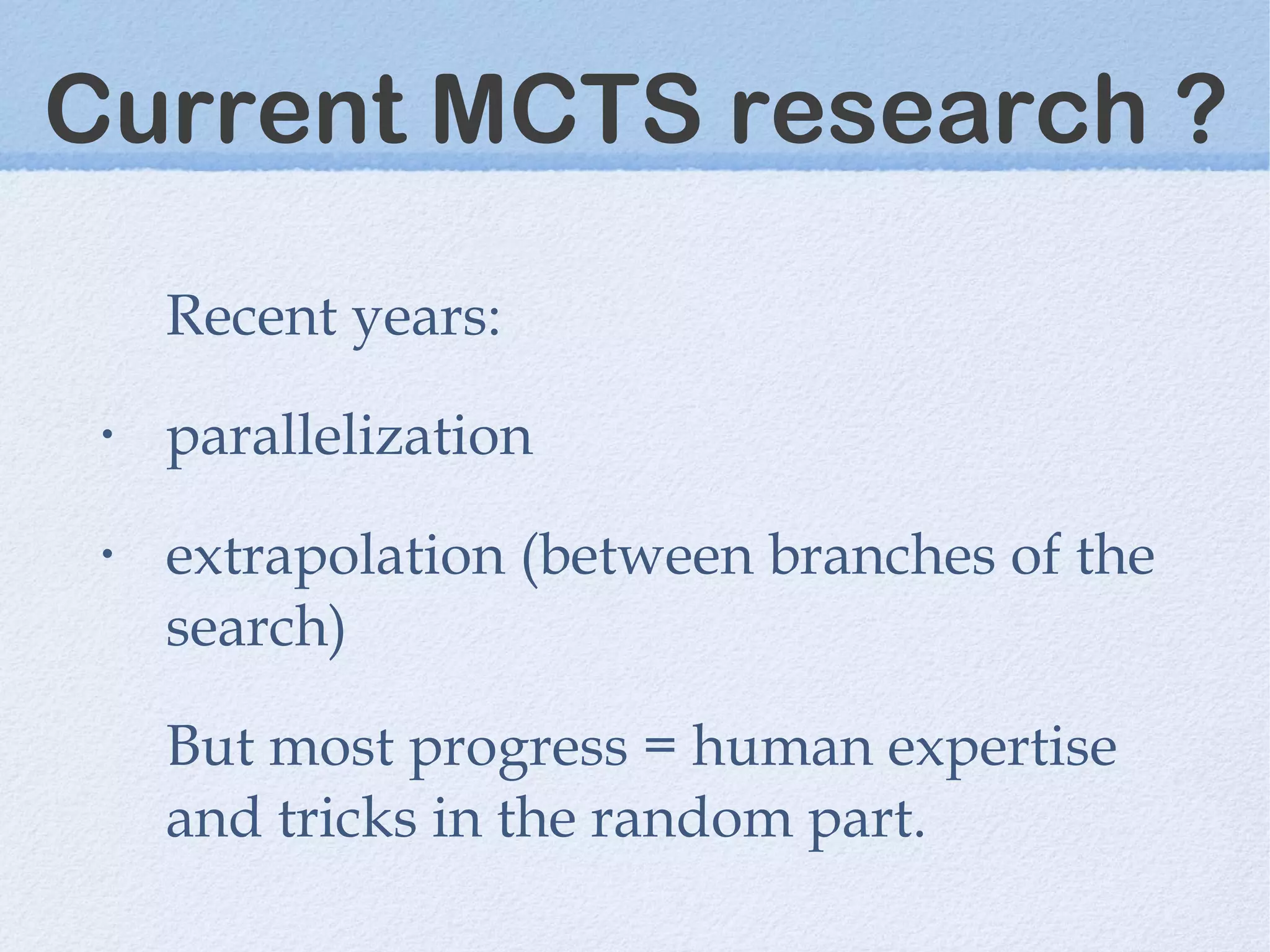 Current MCTS research ?
Recent years:
• parallelization
• extrapolation (between branches of the
search)
But most progress = human expertise
and tricks in the random part.
 