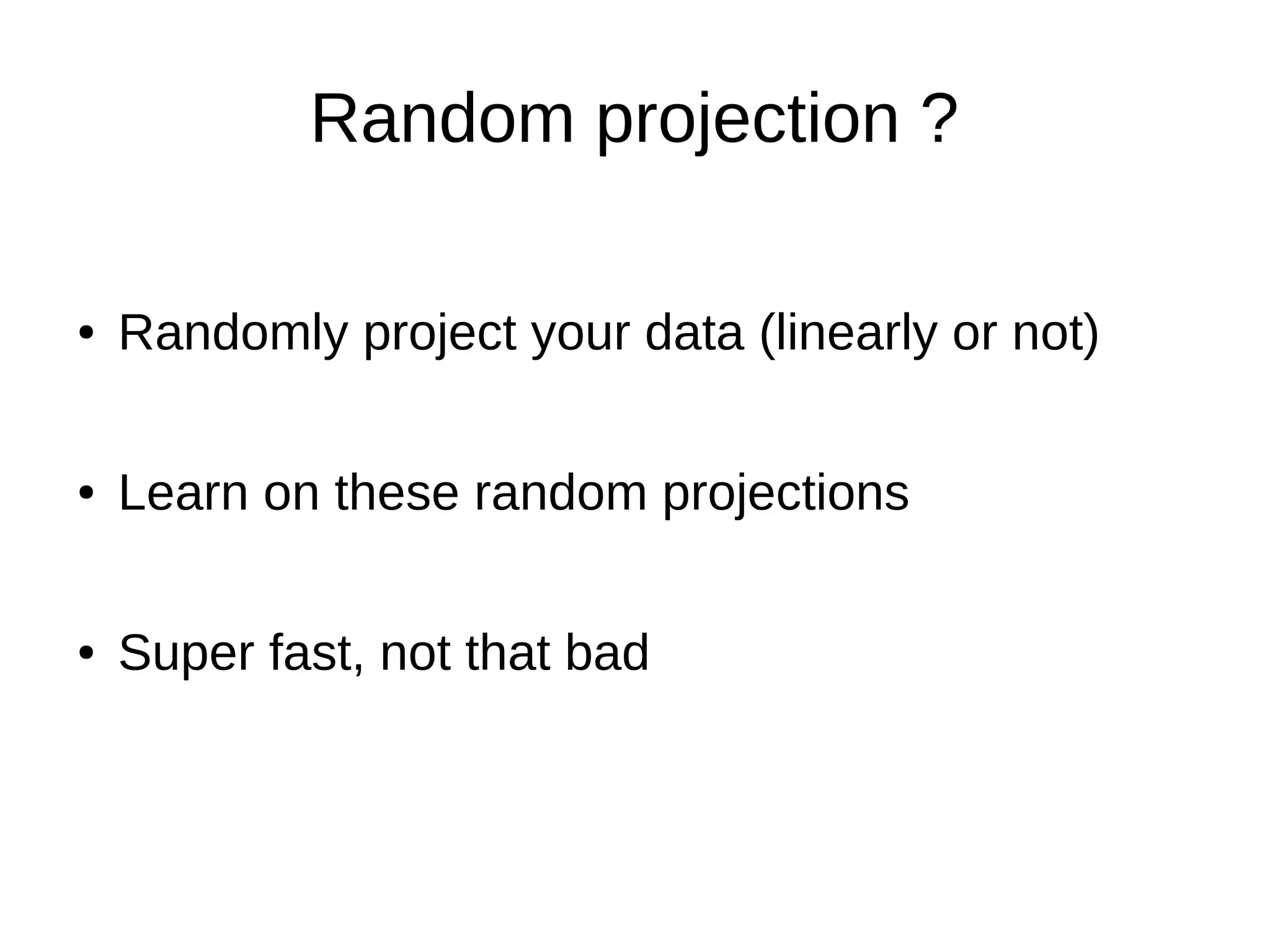 Random projection ?
● Randomly project your data (linearly or not)
● Learn on these random projections
● Super fast, not that bad
 