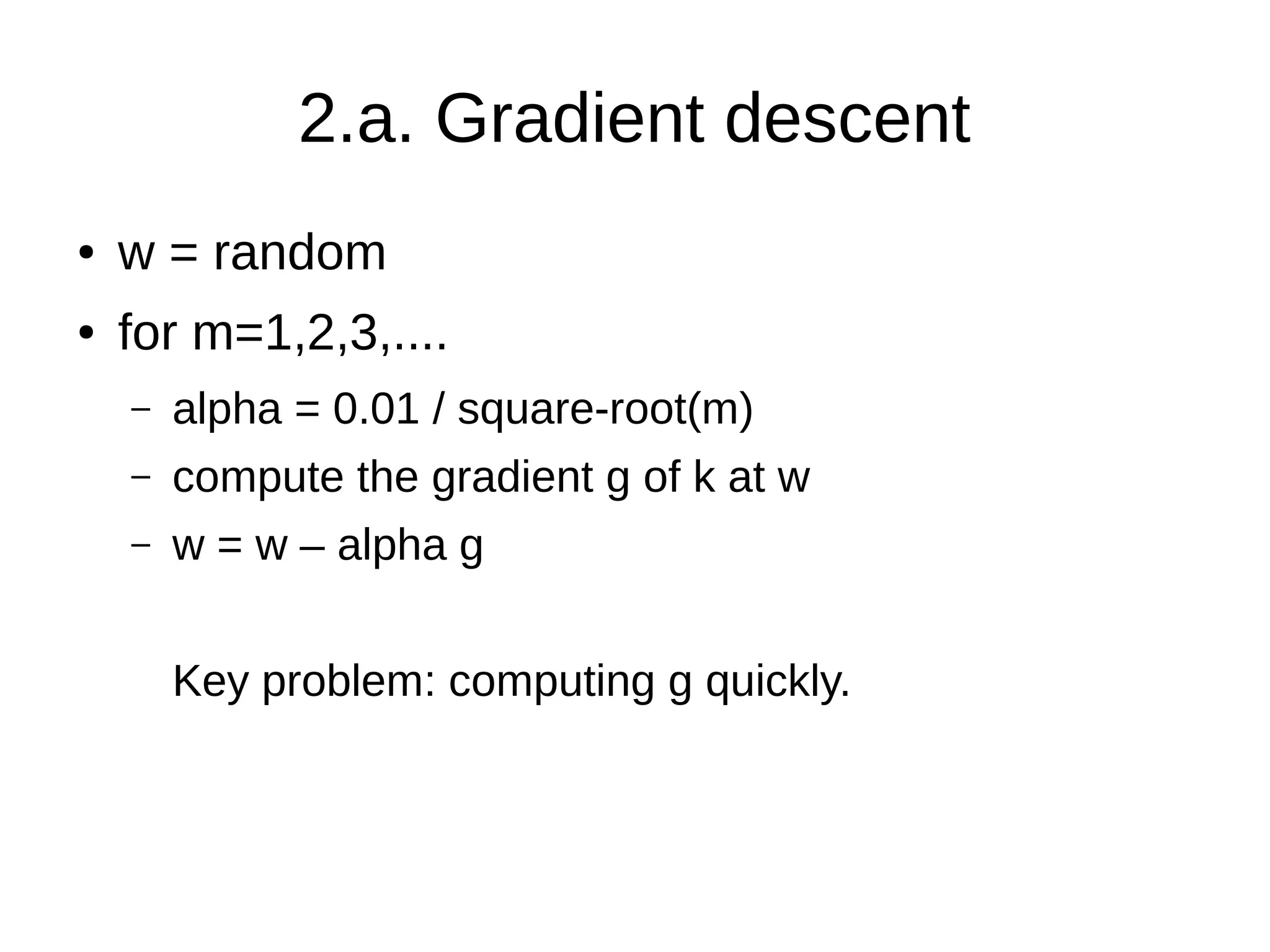 2.a. Gradient descent
● w = random
● for m=1,2,3,....
– alpha = 0.01 / square-root(m)
– compute the gradient g of k at w
– w = w – alpha g
Key problem: computing g quickly.
 
