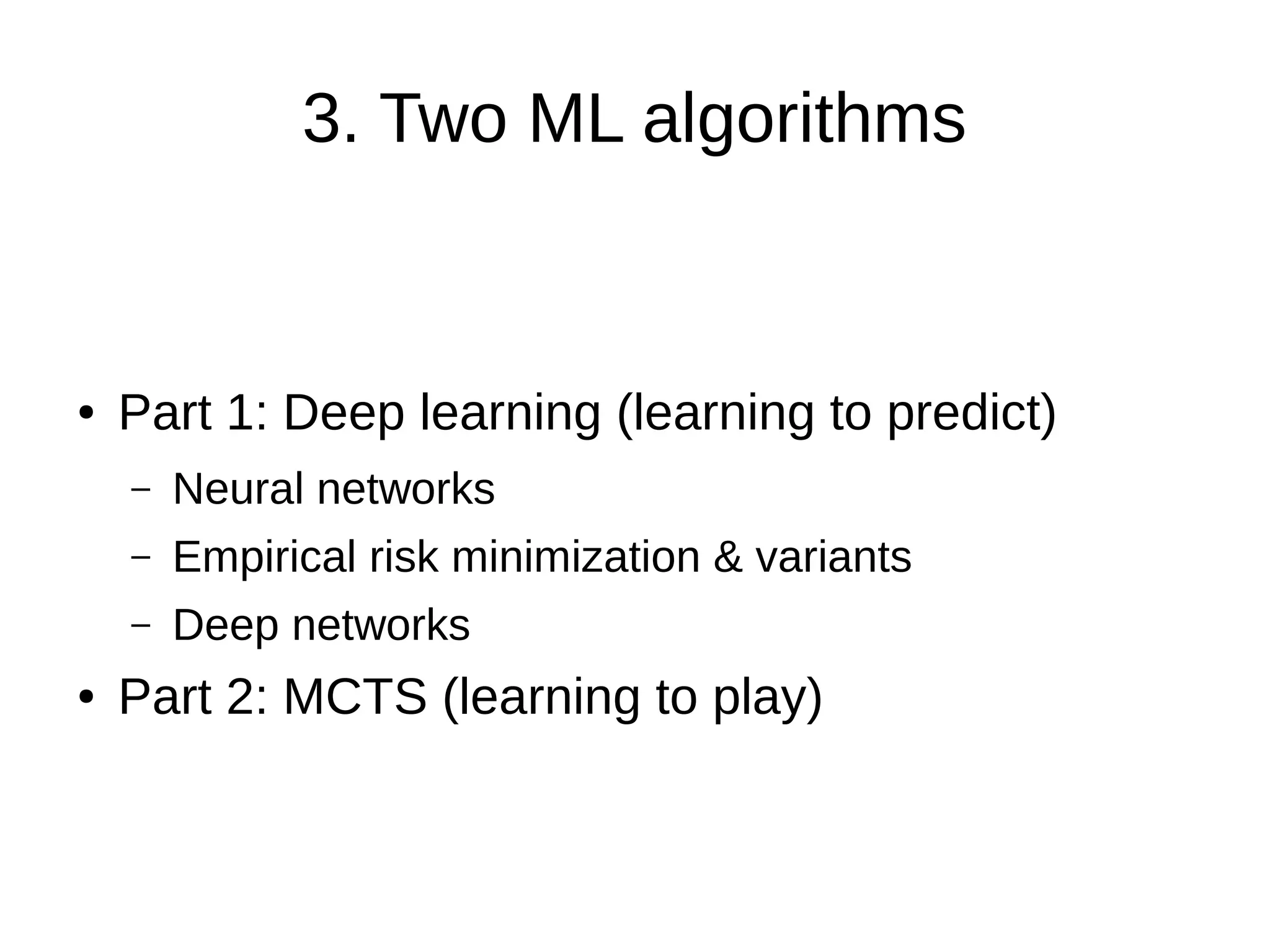 3. Two ML algorithms
● Part 1: Deep learning (learning to predict)
– Neural networks
– Empirical risk minimization & variants
– Deep networks
● Part 2: MCTS (learning to play)
 