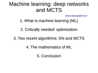 Machine learning: deep networks
and MCTS
olivier.teytaud@inria.fr
1. What is machine learning (ML)
2. Critically needed: optimization
3. Two recent algorithms: DN and MCTS
4. The mathematics of ML
5. Conclusion
 
