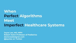 When
Perfect Algorithms
Meet
Imperfect Healthcare Systems
Joyce Lee, MD, MPH
Robert Kelch Professor of Pediatrics
doctorasdesigner.com
@joyclee on Twitter
 