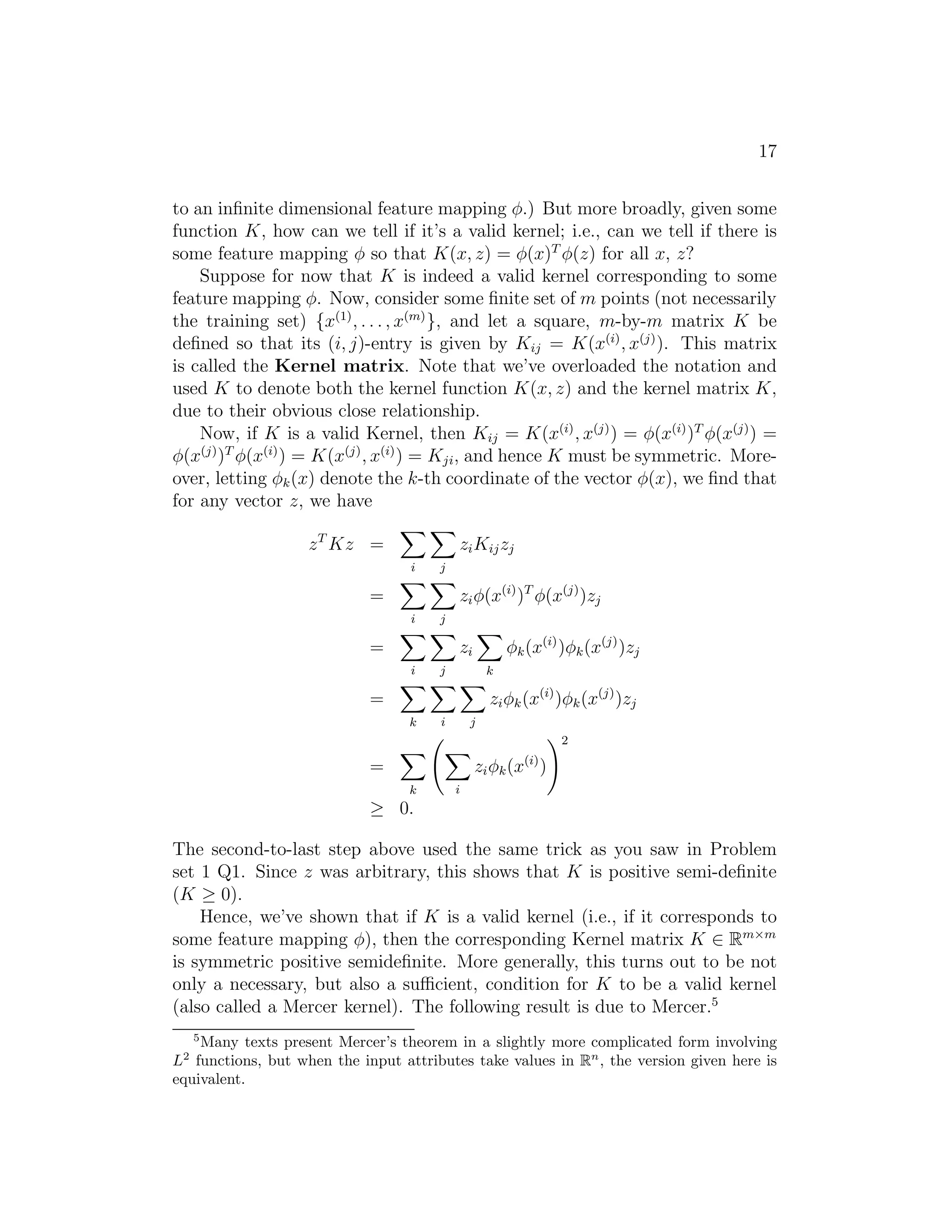 : i≥0(You should convince yourself of this; this follows from the “maxmin” of a 
function always being less than or equal to the “minmax.”) However, under 
certain conditions, we will have 
d∗ = p∗, 
so that we can solve the dual problem in lieu of the primal problem. Let’s 
see what these conditions are. 
Suppose f and the gi’s are convex,3 and the hi’s are affine.4 Suppose 
further that the constraints gi are (strictly) feasible; this means that there 
exists some w so that gi(w)  0 for all i. 
3When f has a Hessian, then it is convex if and only if the Hessian is positive semi- 
definite. For instance, f(w) = wTw is convex; similarly, all linear (and affine) functions 
are also convex. (A function f can also be convex without being differentiable, but we 
won’t need those more general definitions of convexity here.) 
4I.e., there exists ai, bi, so that hi(w) = aT 
i w + bi. “Affine” means the same thing as 
linear, except that we also allow the extra intercept term bi. 
 