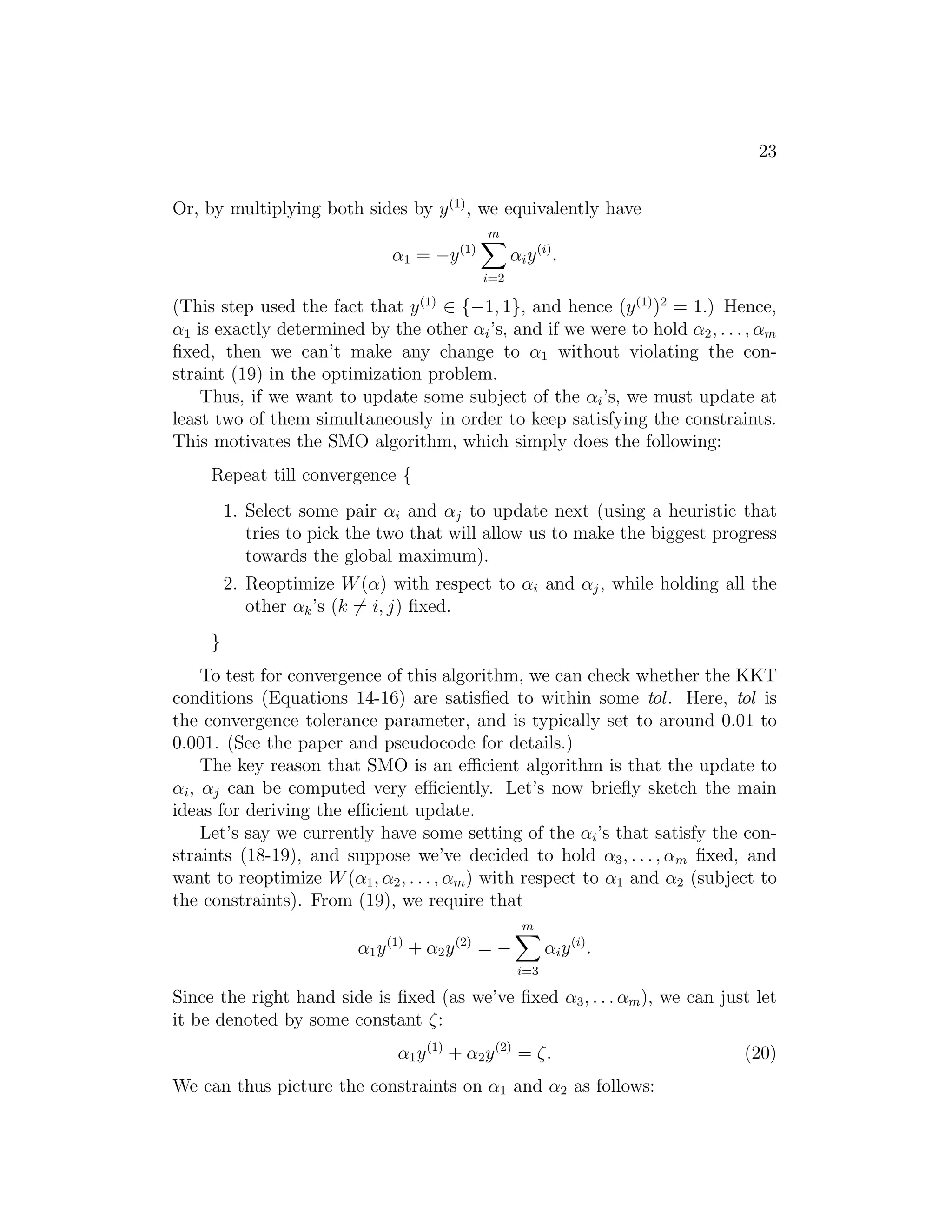 15 
We can also write this as 
K(x, z) = 
  
Xn 
i=1 
xizi 
!  
Xn 
j=1 
xizi 
! 
= 
Xn 
i=1 
Xn 
j=1 
xixjzizj 
= 
Xn 
(xixj)(zizj) 
i,j=1 
Thus, we see that K(x, z) = φ(x)Tφ(z), where the feature mapping φ is given 
(shown here for the case of n = 3) by 
φ(x) = 
 
 
x1x1 
x1x2 
x1x3 
x2x1 
x2x2 
x2x3 
x3x1 
x3x2 
x3x3 
 
 
. 
Note that whereas calculating the high-dimensional φ(x) requires O(n2) time, 
finding K(x, z) takes only O(n) time—linear in the dimension of the input 
attributes. 
For a related kernel, also consider 
K(x, z) = (xT z + c)2 
= 
Xn 
(xixj)(zizj) + 
i,j=1 
Xn 
i=1 
(√2cxi)(√2czi) + c2. 
(Check this yourself.) This corresponds to the feature mapping (again shown 
 