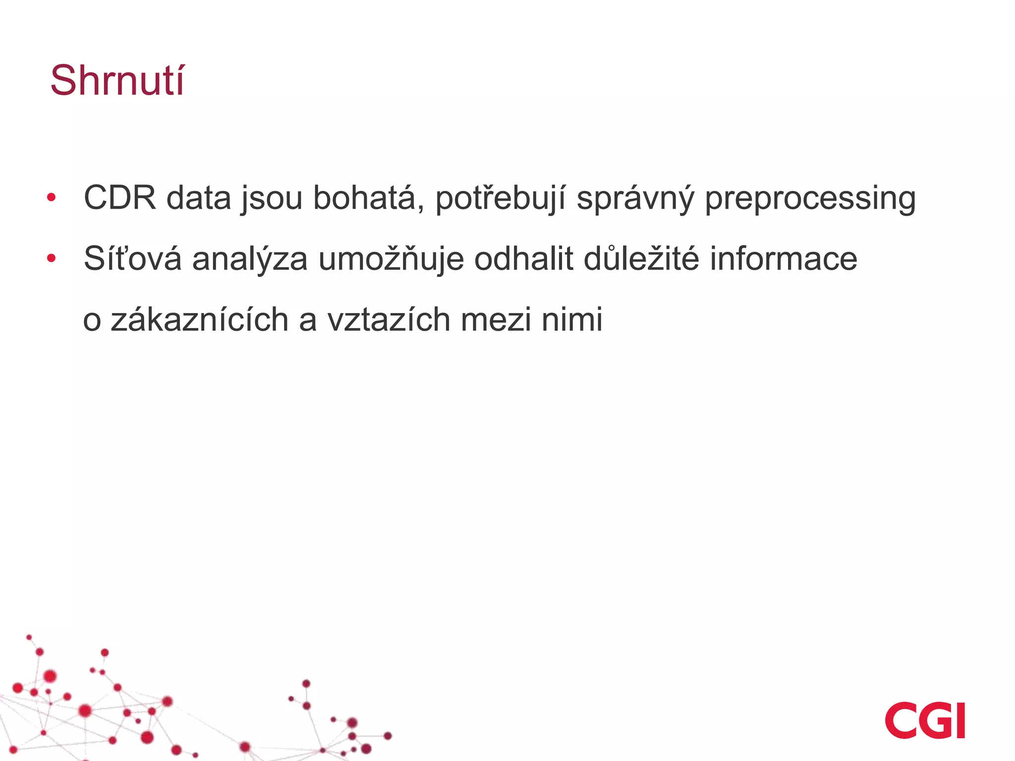 Shrnutí
• CDR data jsou bohatá, potřebují správný preprocessing
• Síťová analýza umožňuje odhalit důležité informace
o zákaznících a vztazích mezi nimi
 