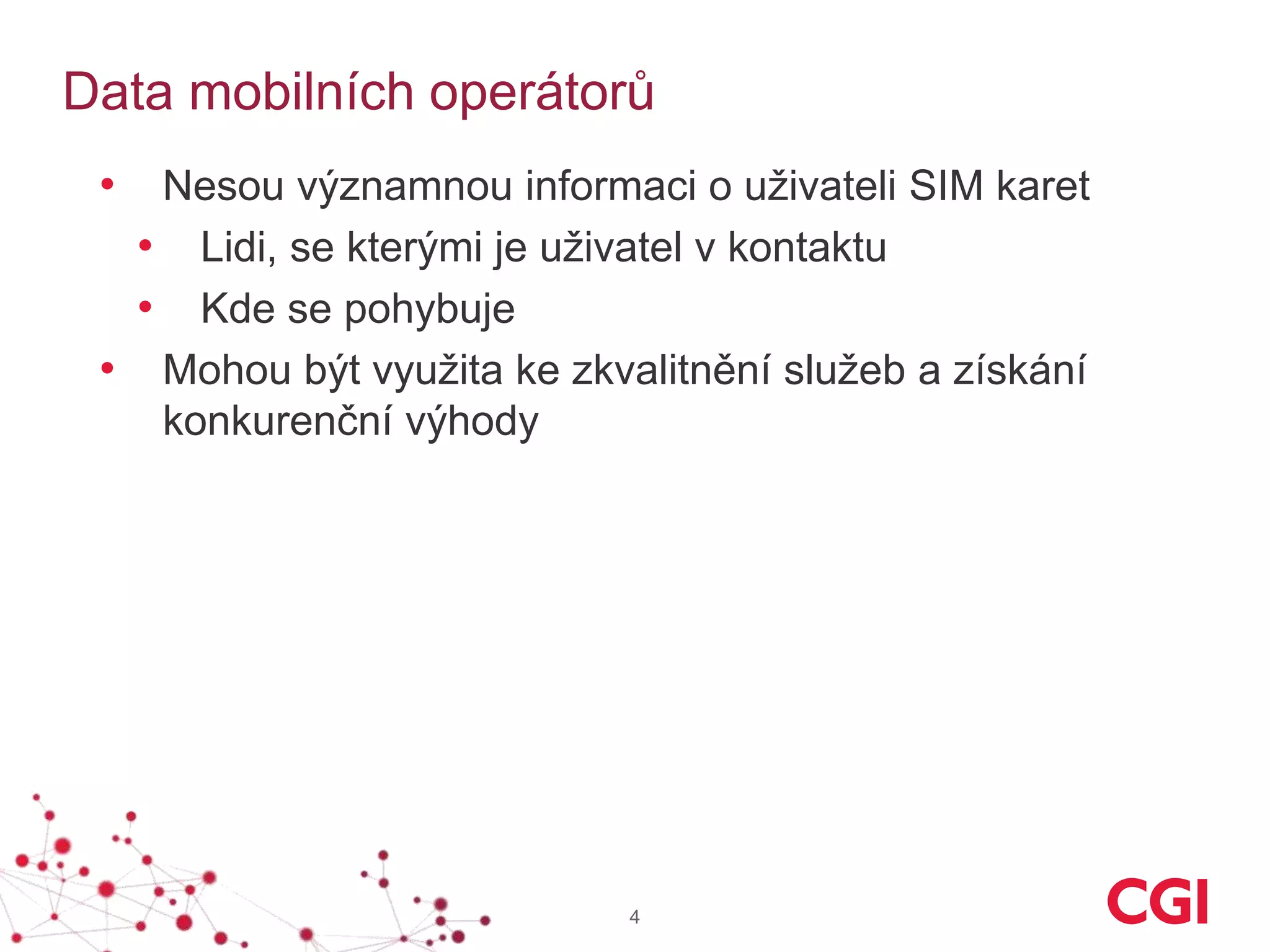 Data mobilních operátorů
4
• Nesou významnou informaci o uživateli SIM karet
• Lidi, se kterými je uživatel v kontaktu
• Kde se pohybuje
• Mohou být využita ke zkvalitnění služeb a získání
konkurenční výhody
 