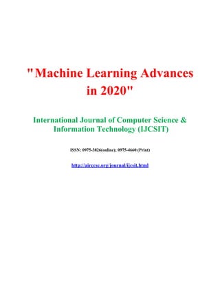 "Machine Learning Advances
in 2020"
International Journal of Computer Science &
Information Technology (IJCSIT)
ISSN: 0975-3826(online); 0975-4660 (Print)
http://airccse.org/journal/ijcsit.html
 