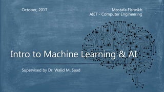 Mostafa Elsheikh
AIET - Computer Engineering
October, 2017
Supervised by Dr. Walid M. Saad
Intro to Machine Learning & AI
 