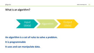 www.innoenergy.com
What is an algorithm?
An algorithm is a set of rules to solve a problem.
It is programmable
It uses and can manipulate data.
@Ignatia 11
Input
(data)
Algorithm
Output
(data)
 