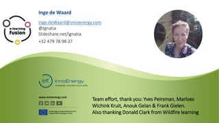 www.innoenergy.com
InnoEnergy is supported by the EIT,
a body of the European Union
Inge de Waard
Inge.deWaard@innoenergy.com
@Ignatia
Slideshare.net/Ignatia
+32 479 78 98 37
Team effort, thank you: Yves Peirsman, Marloes
Wichink Kruit, Anouk Gelan & Frank Gielen.
Also thanking Donald Clark from Wildfire learning
 