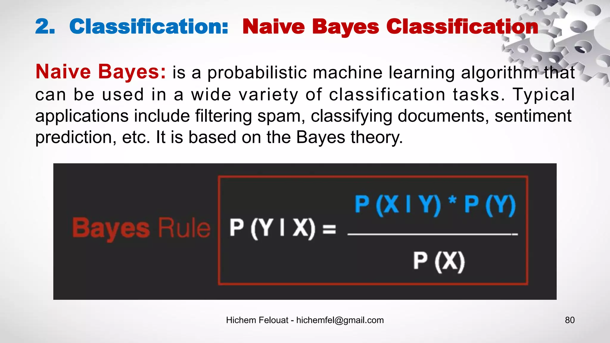 Hichem Felouat - hichemfel@gmail.com 80
2. Classification: Naive Bayes Classification
Naive Bayes: is a probabilistic machine learning algorithm that
can be used in a wide variety of classification tasks. Typical
applications include filtering spam, classifying documents, sentiment
prediction, etc. It is based on the Bayes theory.
 