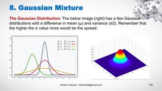 Hichem Felouat - hichemfel@gmail.com 145
8. Gaussian Mixture
The Gaussian Distribution: The below image (right) has a few Gaussian
distributions with a difference in mean (μ) and variance (σ2). Remember that
the higher the σ value more would be the spread:
 