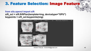 Hichem Felouat - hichemfel@gmail.com 46
3. Feature Selection: Image Feature
from silx.opencl import sift
sift_ocl = sift.SiftPlan(template=img, devicetype="GPU")
keypoints = sift_ocl.keypoints(img)
 