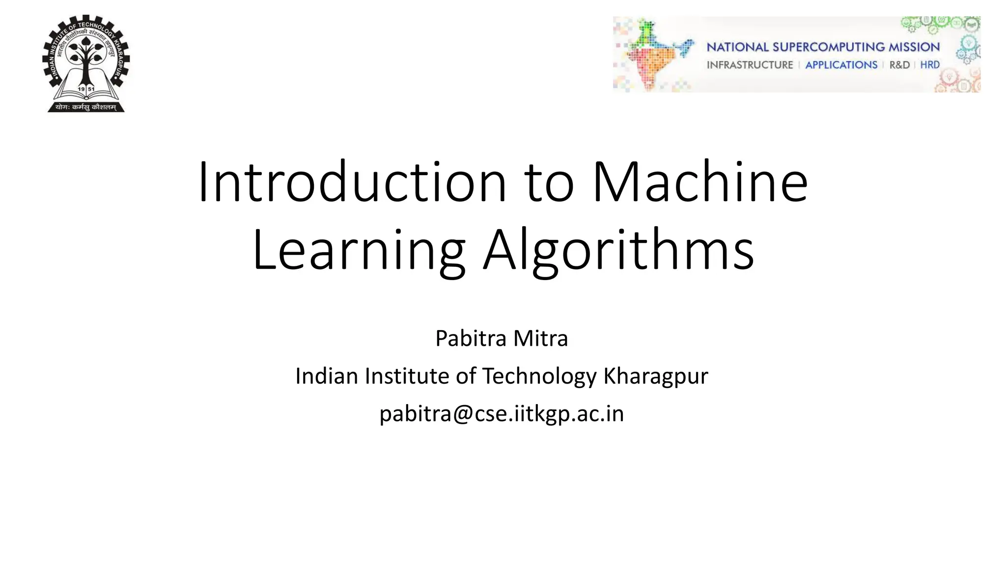 Introduction to Machine
Learning Algorithms
Pabitra Mitra
Indian Institute of Technology Kharagpur
pabitra@cse.iitkgp.ac.in
 