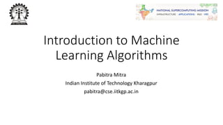 Introduction to Machine
Learning Algorithms
Pabitra Mitra
Indian Institute of Technology Kharagpur
pabitra@cse.iitkgp.ac.in
 