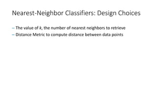 Nearest-Neighbor Classifiers: Design Choices
– The value of k, the number of nearest neighbors to retrieve
– Distance Metric to compute distance between data points
 