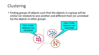 Clustering
• Finding groups of objects such that the objects in a group will be
similar (or related) to one another and different from (or unrelated
to) the objects in other groups
Inter-cluster
distances are
maximized
Intra-cluster
distances are
minimized
 