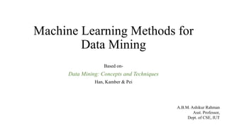 Machine Learning Methods for
Data Mining
Based on-
Data Mining: Concepts and Techniques
Han, Kamber & Pei
A.B.M. Ashikur Rahman
Asst. Professor,
Dept. of CSE, IUT
 