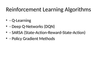 Reinforcement Learning Algorithms
• - Q-Learning
• - Deep Q-Networks (DQN)
• - SARSA (State-Action-Reward-State-Action)
• - Policy Gradient Methods
 